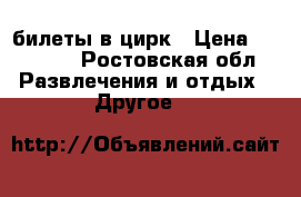 билеты в цирк › Цена ­ 10 000 - Ростовская обл. Развлечения и отдых » Другое   